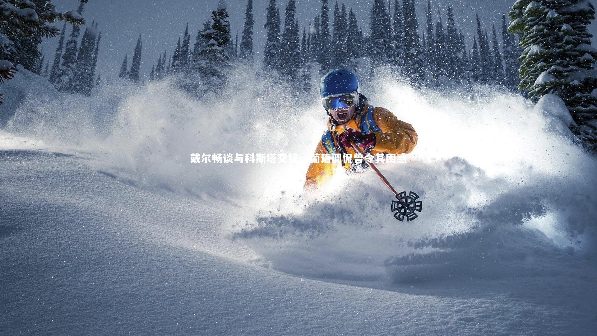 【C7娱乐官方网站】戴尔畅谈与科斯塔交锋，葡语调侃曾令其困惑