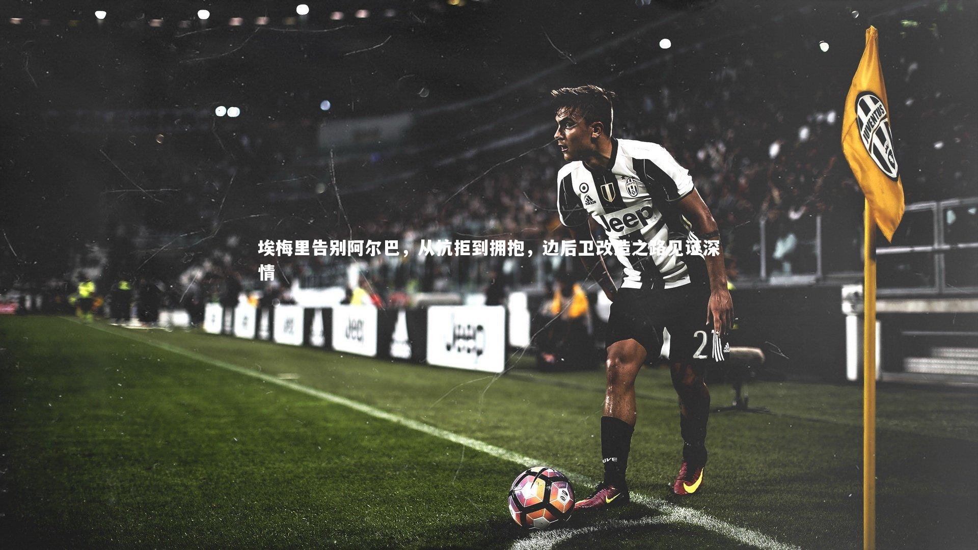 埃梅里告别阿尔巴，从抗拒到拥抱，边后卫改造之路见证深情