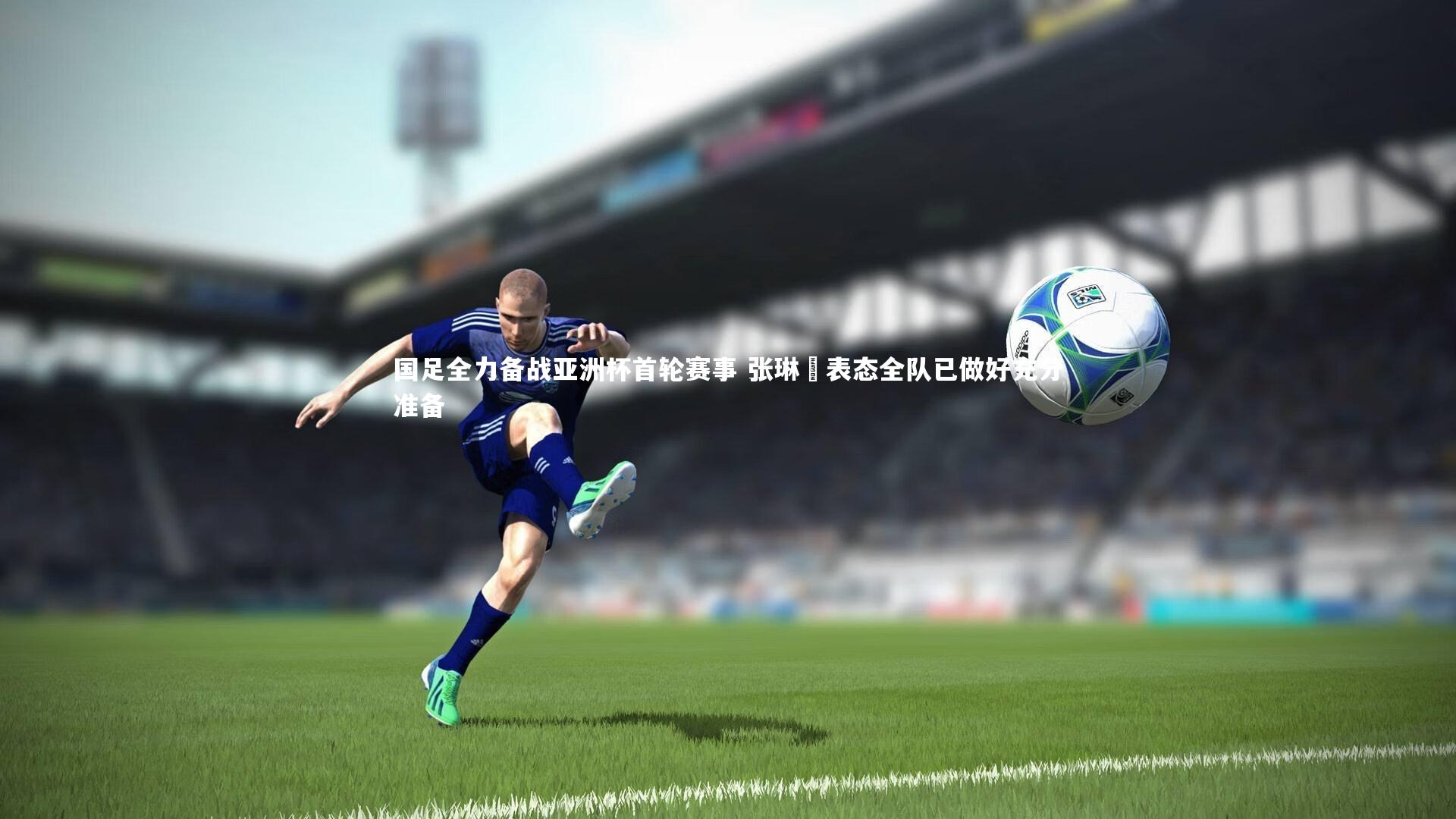 国足全力备战亚洲杯首轮赛事 张琳芃表态全队已做好充分准备