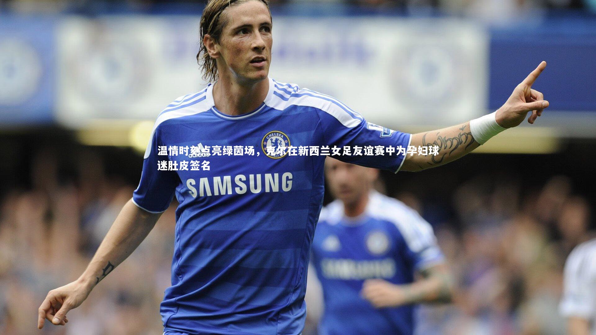 C7娱乐官方网站_温情时刻点亮绿茵场，克尔在新西兰女足友谊赛中为孕妇球迷肚皮签名