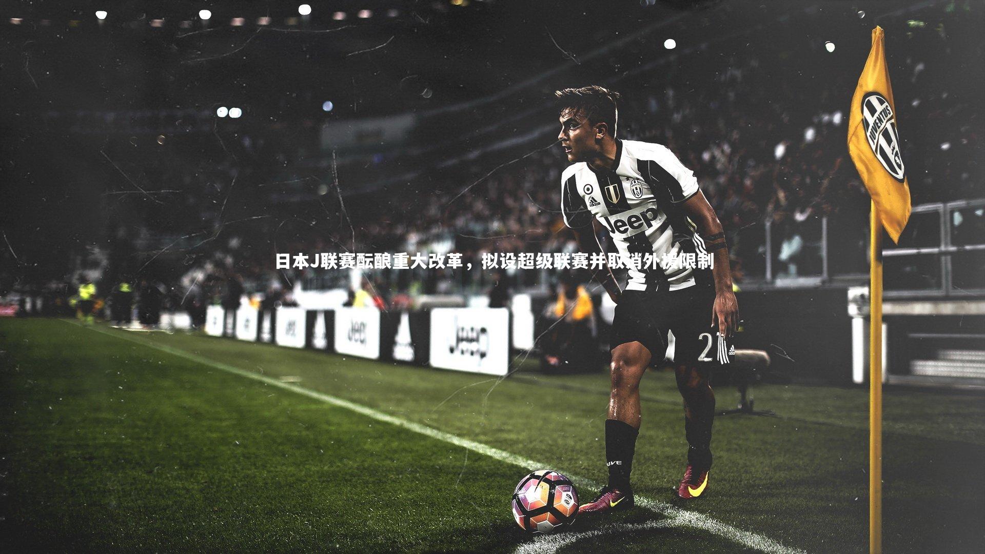 C7娱乐大舞台：日本J联赛酝酿重大改革，拟设超级联赛并取消外援限制
