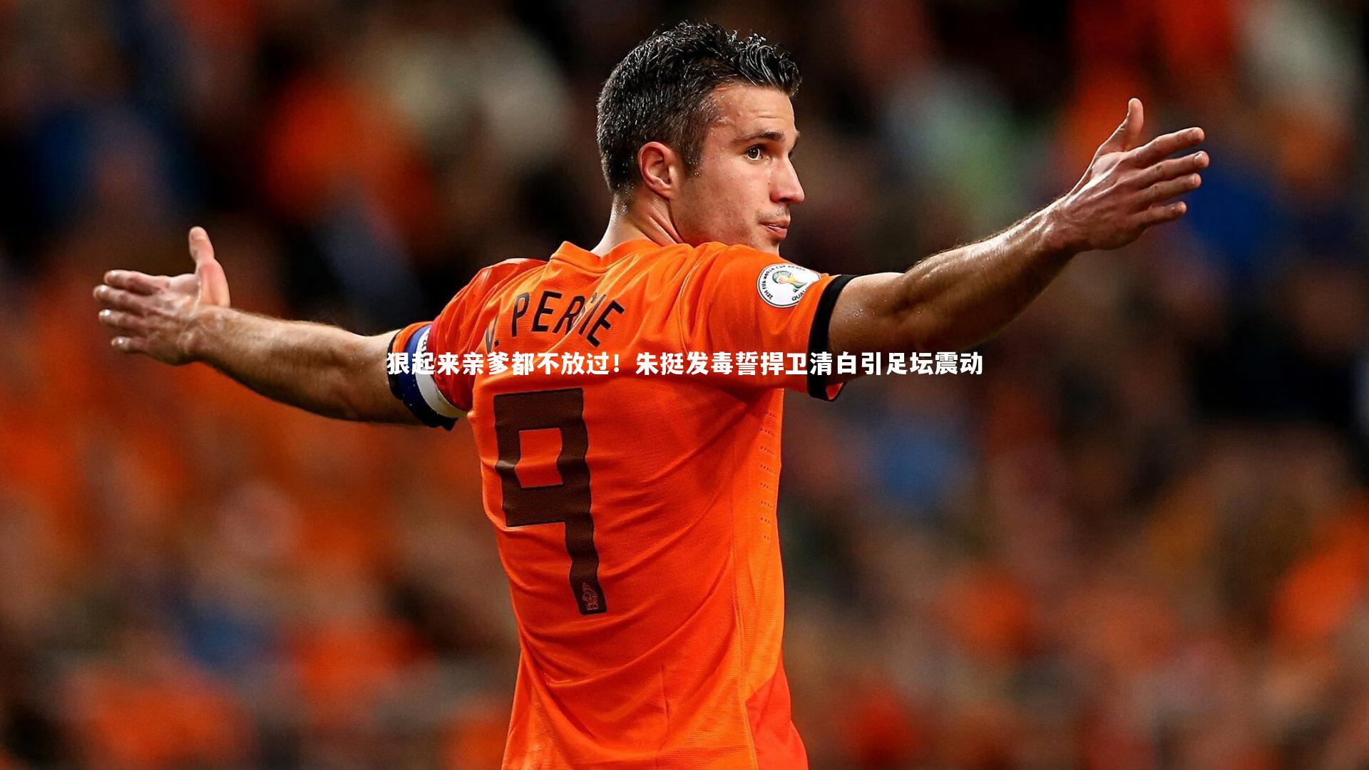 狠起来亲爹都不放过!朱挺发毒誓捍卫清白引足坛震动